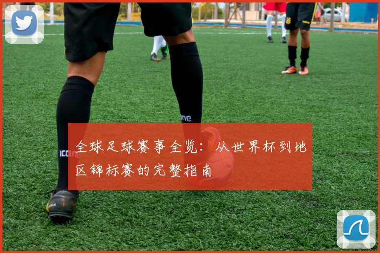 全球足球赛事全览：从世界杯到地区锦标赛的完整指南