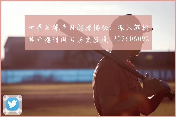 世界足球节目起源揭秘：深入解析其开播时间与历史发展_20260609201607
