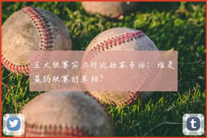 五大联赛实力对比独家专访：谁是最弱联赛的真相？