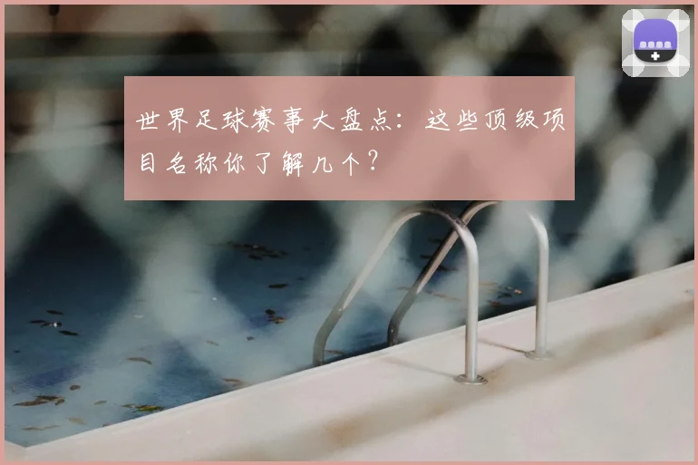 世界足球赛事大盘点：这些顶级项目名称你了解几个？