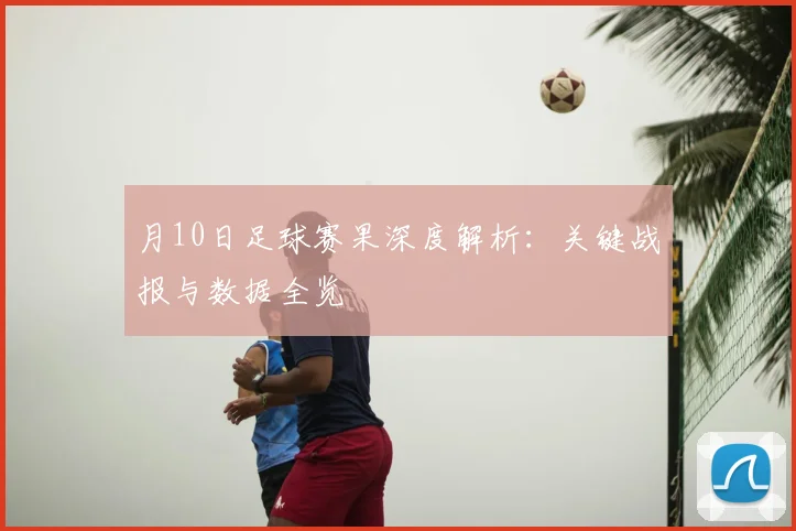 月10日足球赛果深度解析:关键战报与数据全览