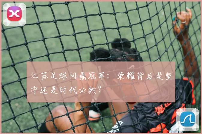 江苏足球问鼎冠军：荣耀背后是坚守还是时代必然？