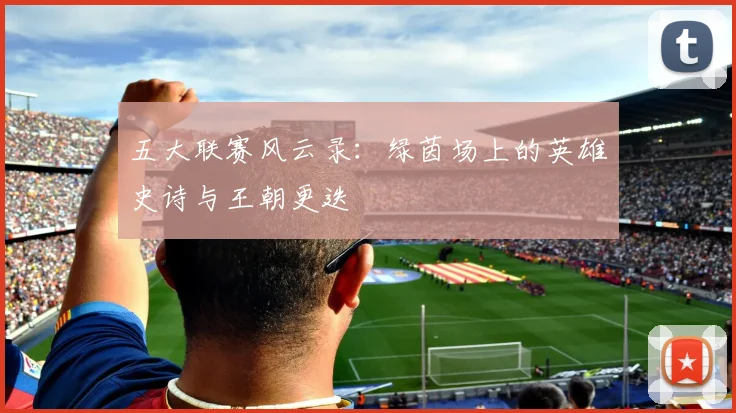 五大联赛风云录：绿茵场上的英雄史诗与王朝更迭