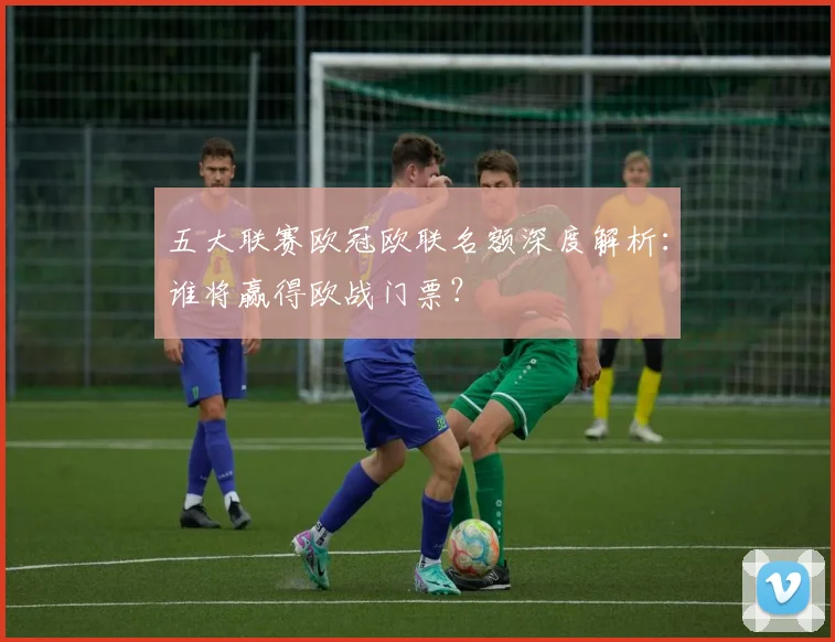五大联赛欧冠欧联名额深度解析:谁将赢得欧战门票?