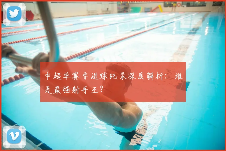 中超单赛季进球纪录深度解析：谁是最强射手王？