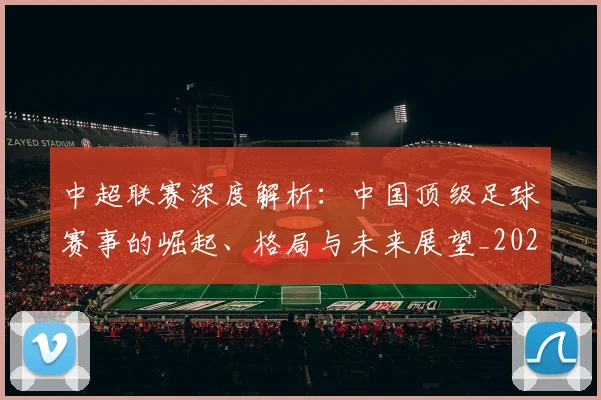 中超联赛深度解析：中国顶级足球赛事的崛起、格局与未来展望_20260611141647