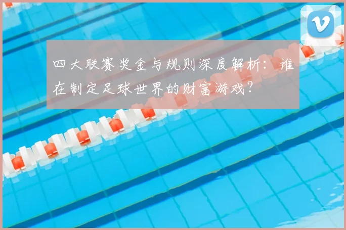 四大联赛奖金与规则深度解析：谁在制定足球世界的财富游戏？