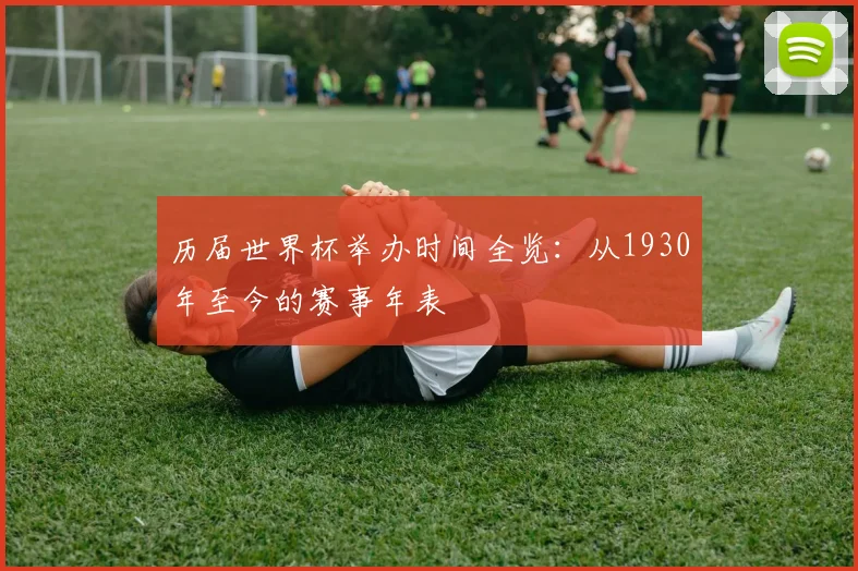 历届世界杯举办时间全览：从1930年至今的赛事年表