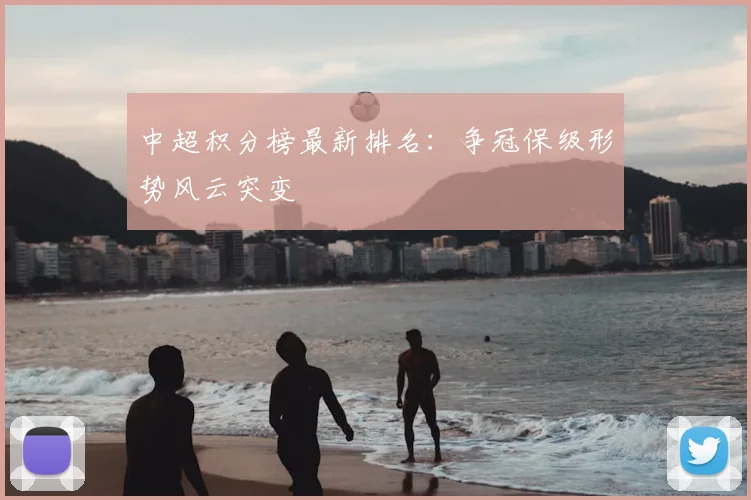 中超积分榜最新排名：争冠保级形势风云突变