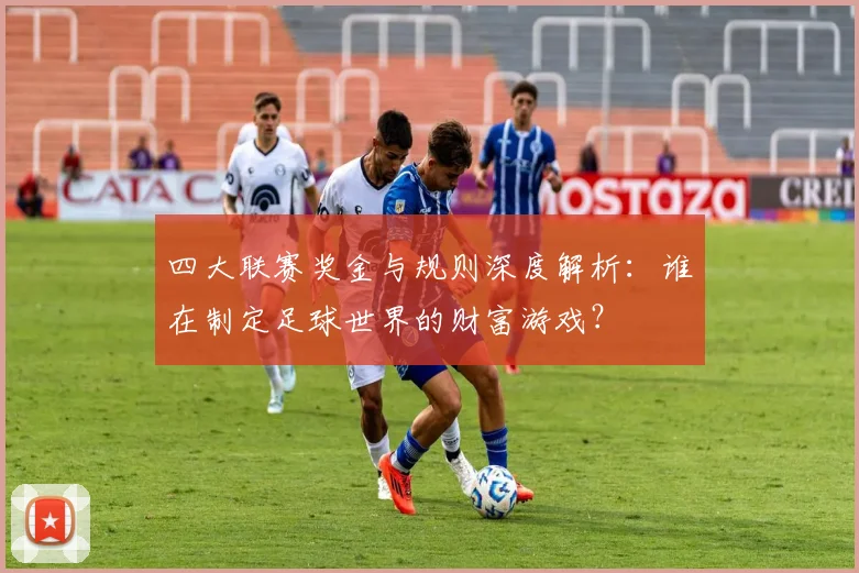 四大联赛奖金与规则深度解析：谁在制定足球世界的财富游戏？