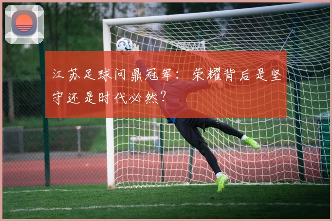 江苏足球问鼎冠军：荣耀背后是坚守还是时代必然？