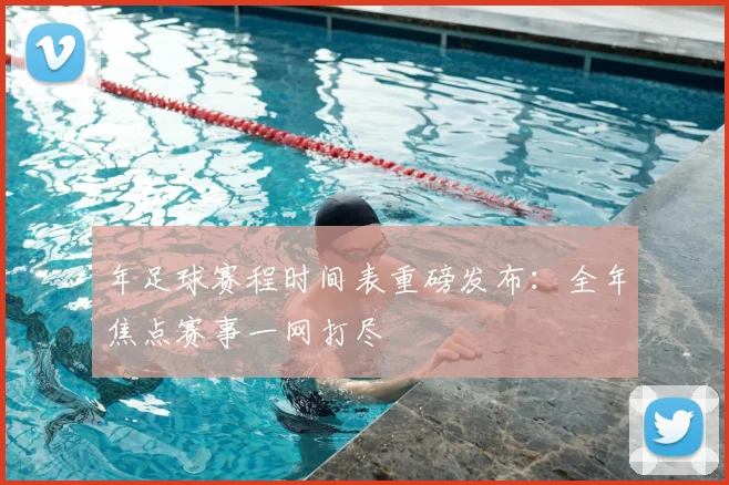 年足球赛程时间表重磅发布：全年焦点赛事一网打尽