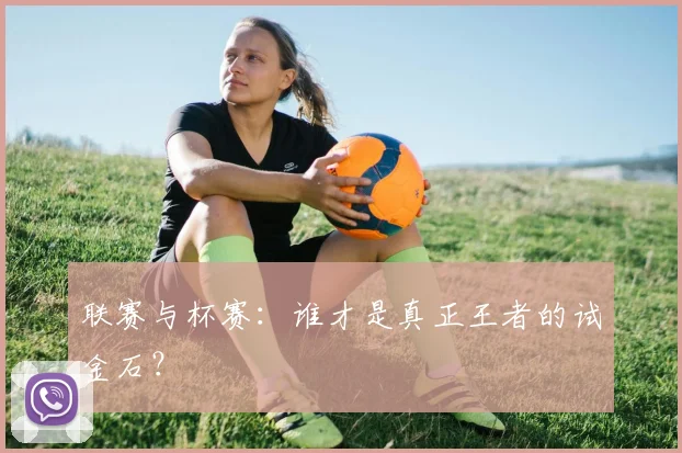 联赛与杯赛：谁才是真正王者的试金石？