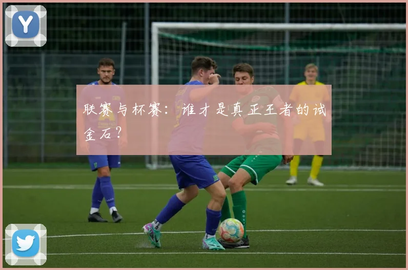 联赛与杯赛：谁才是真正王者的试金石？